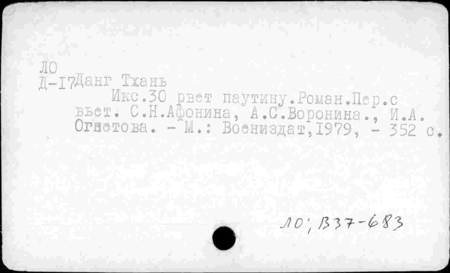 ﻿

д-17Данг Тхань
Икс.30 рвет паутину.Роман.Пер.с вьет. С.Н.Афонина, А.С.Воронина., И.А. Огаетова. - М.: Воениздат,1979, - 352 с.
